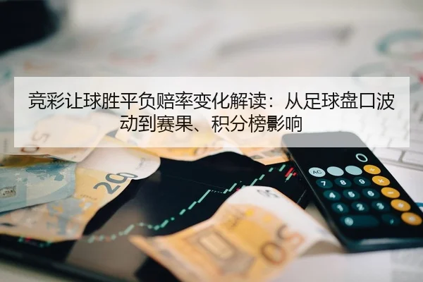 竞彩让球胜平负赔率变化解读：从足球盘口波动到赛果、积分榜影响