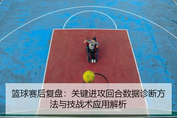 篮球赛后复盘：关键进攻回合数据诊断方法与技战术应用解析