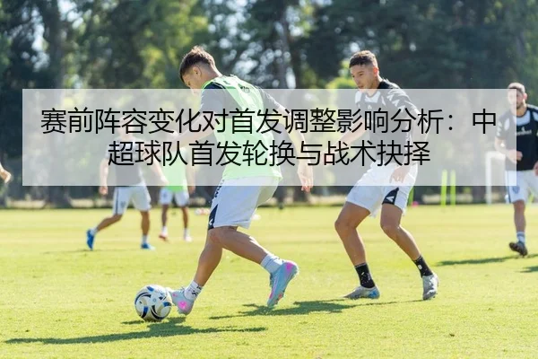 赛前阵容变化对首发调整影响分析：中超球队首发轮换与战术抉择
